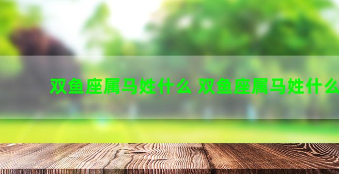 双鱼座属马姓什么 双鱼座属马姓什么名字